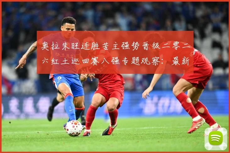 奥拉朱旺连胜苦主强势晋级二零二六红土巡回赛八强专题观察：最新赛事动态与深度分析