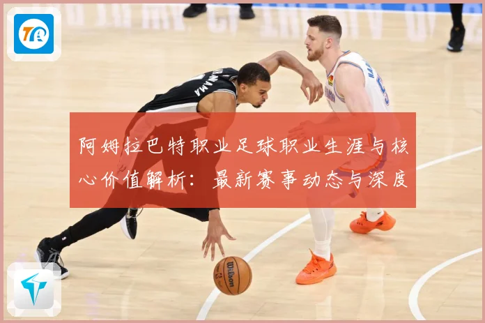 阿姆拉巴特职业足球职业生涯与核心价值解析：最新赛事动态与深度分析