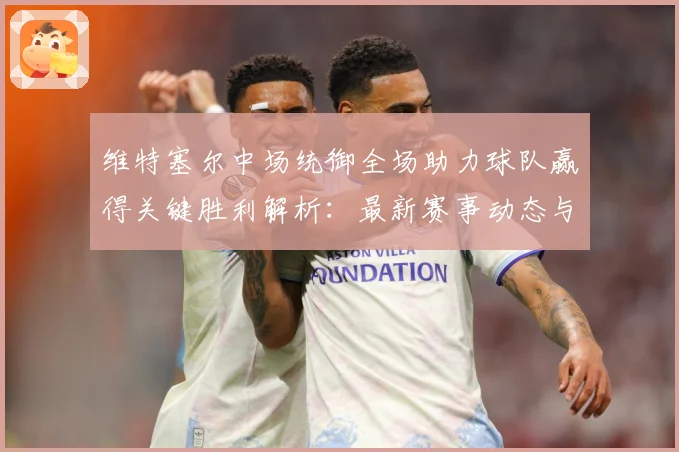 维特塞尔中场统御全场助力球队赢得关键胜利解析：最新赛事动态与深度分析