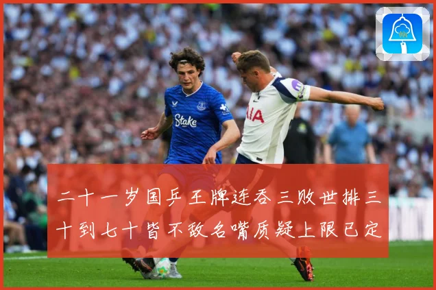 二十一岁国乒王牌连吞三败世排三十到七十皆不敌名嘴质疑上限已定赛场解读：最新赛事动态与深度分析