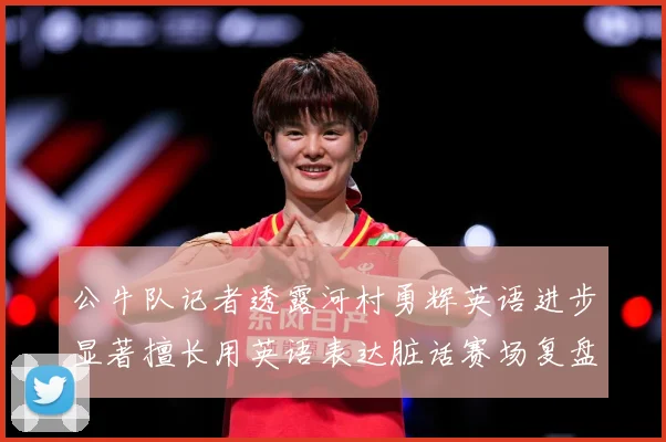 公牛队记者透露河村勇辉英语进步显著擅长用英语表达脏话赛场复盘：最新赛事动态与深度分析