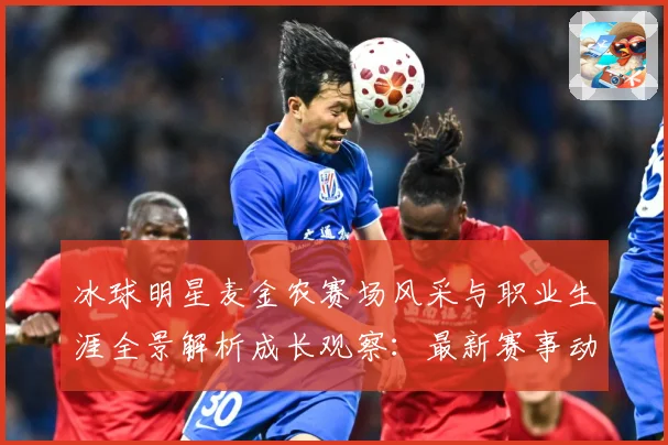 冰球明星麦金农赛场风采与职业生涯全景解析成长观察：最新赛事动态与深度分析