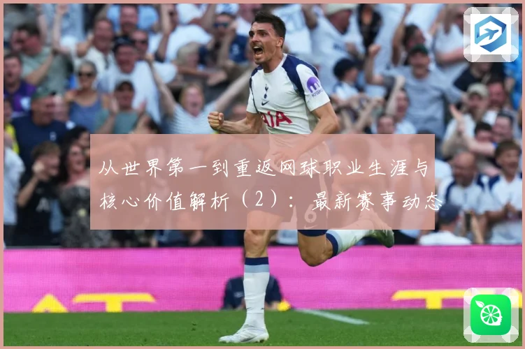 从世界第一到重返网球职业生涯与核心价值解析（2）：最新赛事动态与深度分析