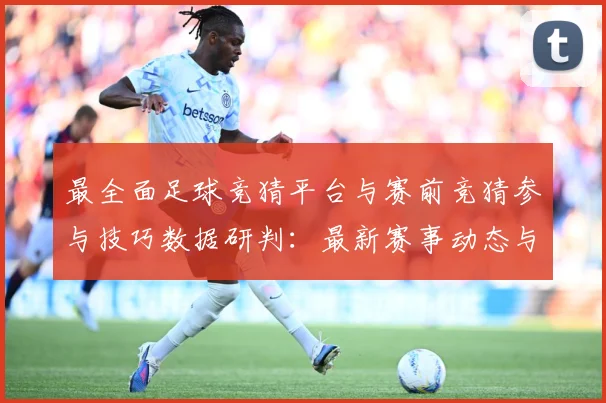 最全面足球竞猜平台与赛前竞猜参与技巧数据研判：最新赛事动态与深度分析