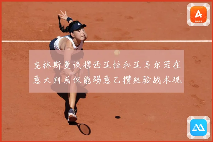 克林斯曼谈穆西亚拉和亚马尔若在意大利或仅能踢意乙攒经验战术观察：最新赛事动态与深度分析