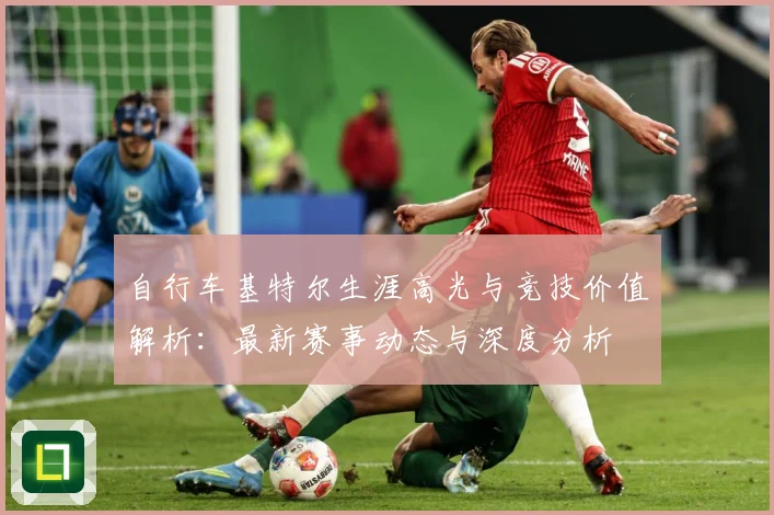 自行车基特尔生涯高光与竞技价值解析：最新赛事动态与深度分析