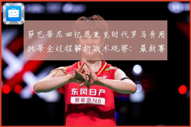 萨巴蒂尼回忆恩里克时代罗马弃用托蒂全过程解析战术观察：最新赛事动态与深度分析