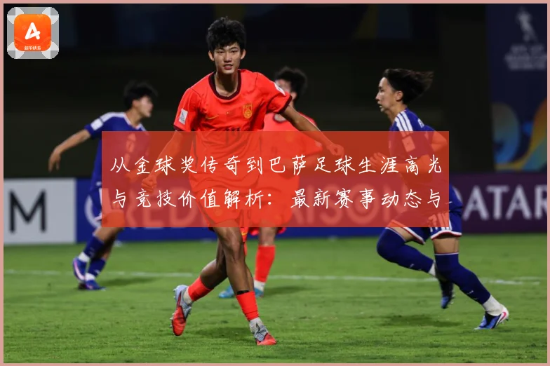 从金球奖传奇到巴萨足球生涯高光与竞技价值解析：最新赛事动态与深度分析