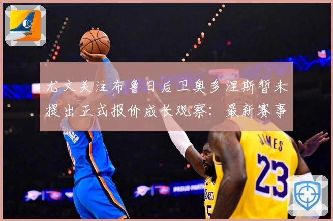 尤文关注布鲁日后卫奥多涅斯暂未提出正式报价成长观察：最新赛事动态与深度分析