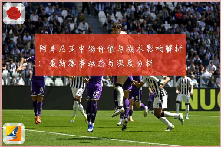 阿库尼亚中场价值与战术影响解析：最新赛事动态与深度分析