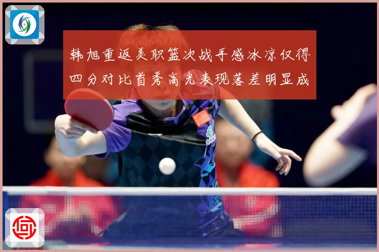 韩旭重返美职篮次战手感冰凉仅得四分对比首秀高光表现落差明显成长观察：最新赛事动态与深度分析