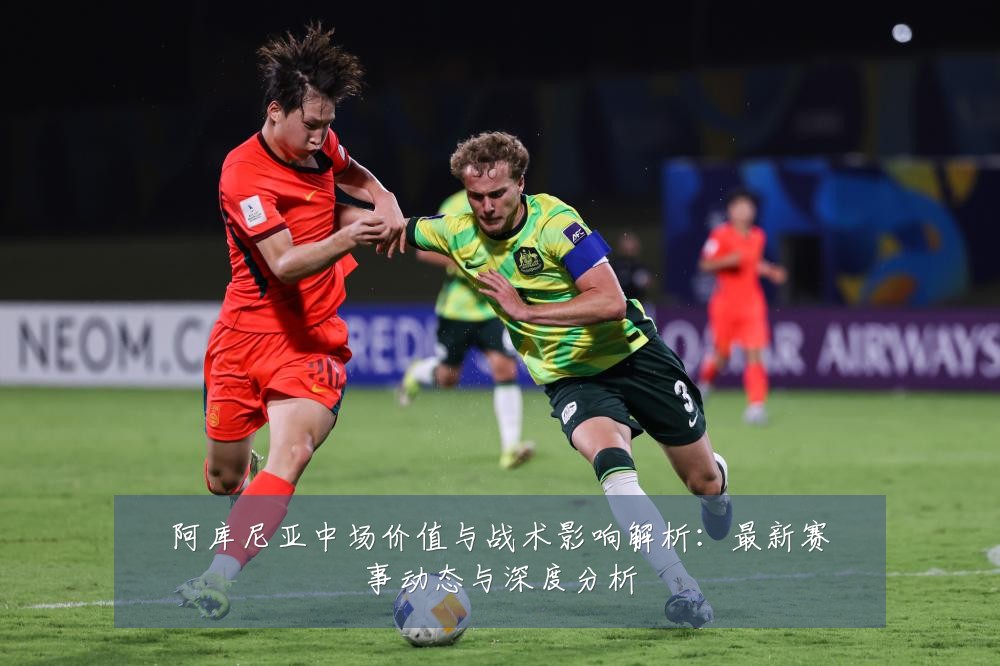 阿库尼亚中场价值与战术影响解析:最新赛事动态与深度分析