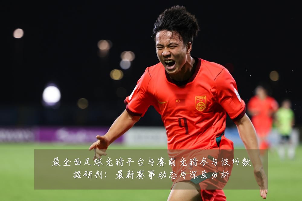 最全面足球竞猜平台与赛前竞猜参与技巧数据研判：最新赛事动态与深度分析