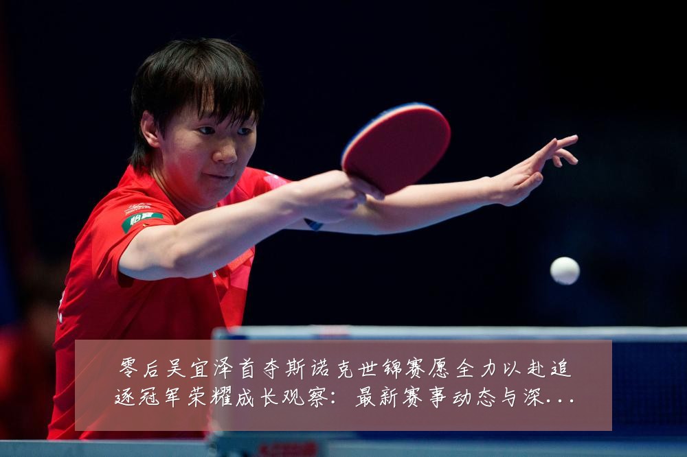 零后吴宜泽首夺斯诺克世锦赛愿全力以赴追逐冠军荣耀成长观察：最新赛事动态与深度分析