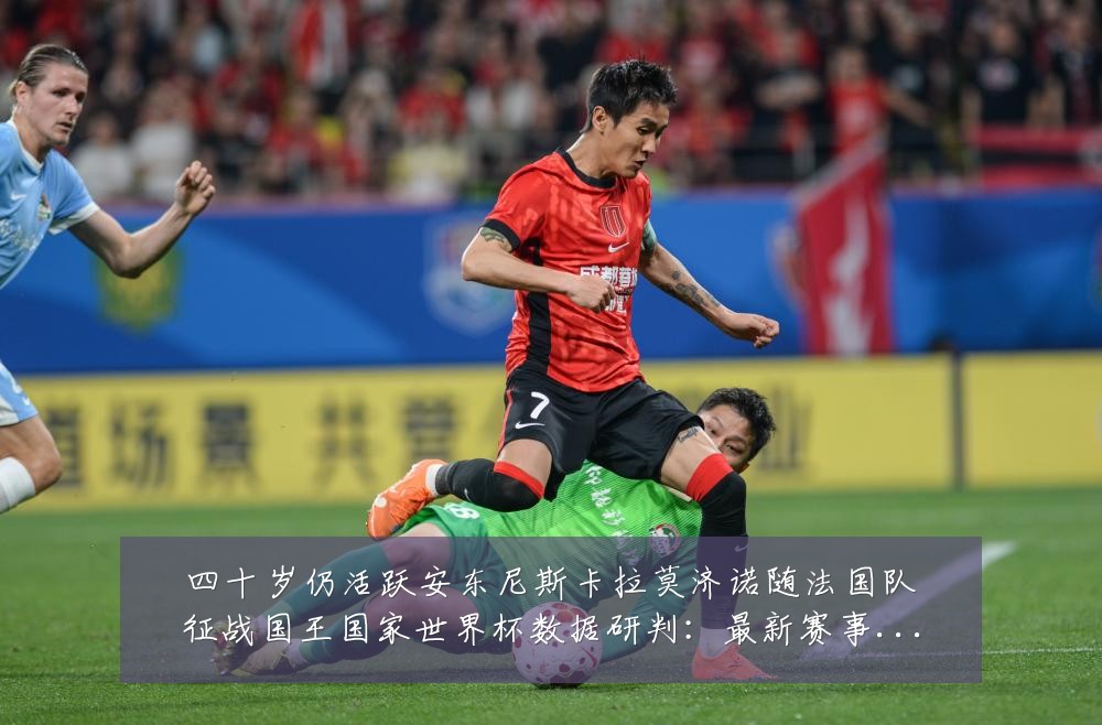 四十岁仍活跃安东尼斯卡拉莫济诺随法国队征战国王国家世界杯数据研判:最新赛事动态与深度分析