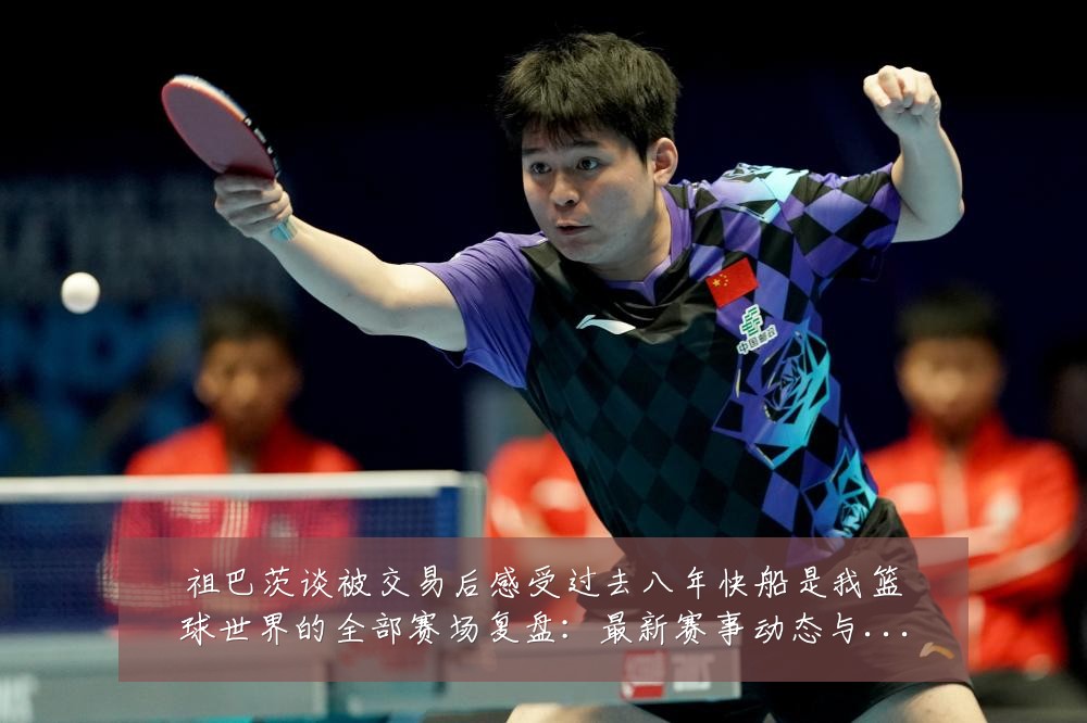 祖巴茨谈被交易后感受过去八年快船是我篮球世界的全部赛场复盘：最新赛事动态与深度分析