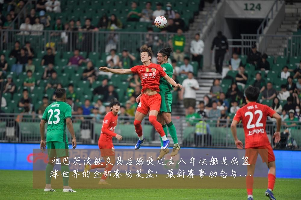 祖巴茨谈被交易后感受过去八年快船是我篮球世界的全部赛场复盘：最新赛事动态与深度分析