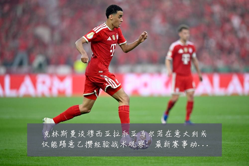 克林斯曼谈穆西亚拉和亚马尔若在意大利或仅能踢意乙攒经验战术观察:最新赛事动态与深度分析