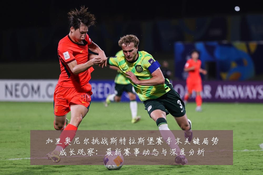 加里奥尼尔挑战斯特拉斯堡赛季末关键局势成长观察:最新赛事动态与深度分析